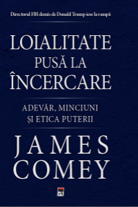 Comey J. Loialitate pusa la incercare. Adevar, minciuni si etica puterii